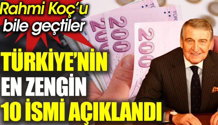 Türkiye’nin en zengin 10 ismi açıklandı. Rahmi Koç’u bile geçtiler