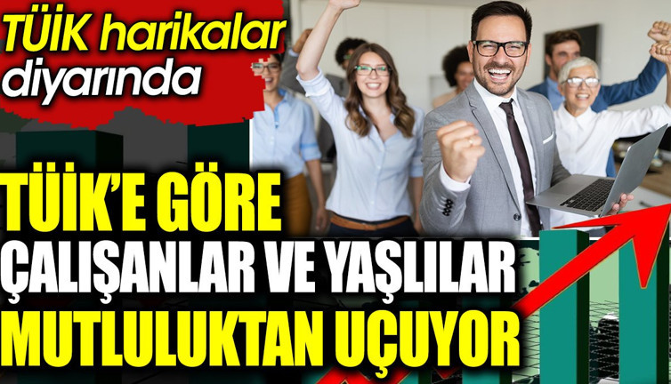 TÜİK’e göre çalışanlar ve yaşlılar mutluluktan uçuyor. TÜİK harikalar diyarında