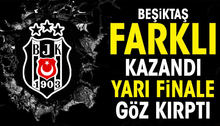 Beşiktaş farklı kazandı yarı finale göz kırptı