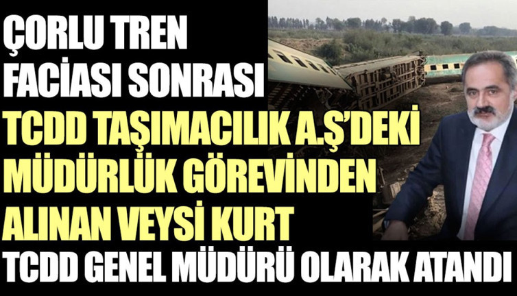 Çorlu Tren Faciası sonrası TCDD Taşımacılık A.Ş’deki müdürlük görevinden alınan Veysi kurt TCDD Genel Müdürü olarak atandı