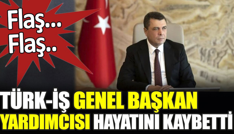 Son dakika... TÜRK-İŞ Genel Başkan Yardımcısı hayatını kaybetti