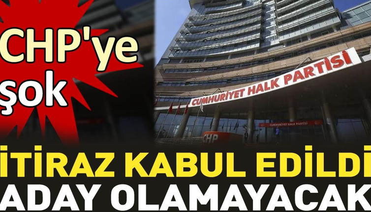 CHP'ye şok. İtiraz kabul edildi aday olamayacak