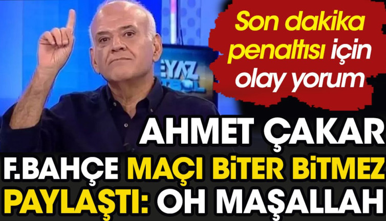 Ahmet Çakar Fenerbahçe maçı biter bitmez paylaştı. 'Oh Maşallah' diyerek açıkladı