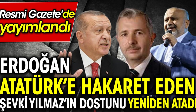 Erdoğan Atatürk’e hakaret eden Şevki Yılmaz’ın dostunu yeniden atadı. Resmi Gazete'de yayımlandı
