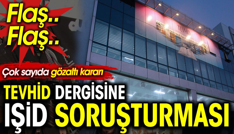 Flaş.. Flaş.. Tevhid dergisine IŞİD soruşturması. Çok sayıda gözaltı kararı