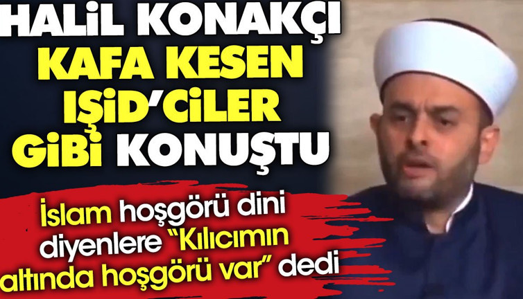 Halil Konakçı kafa kesen IŞİD'ciler gibi konuştu. İslam hoşgörü dini diyenlere 'Kılıcımın altında hoşgörü var' dedi