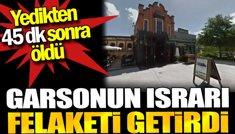 Garsonun ısrarı felaketi getirdi. Yedikten 45 dakika sonra öldü