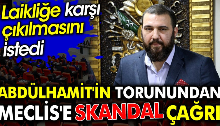Abdülhamit'in torunundan Meclis'e skandal çağrı. Laikliğe karşı çıkılmasını istedi