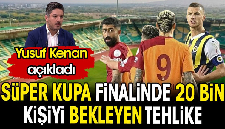 Süper Kupa finalinde 20 bin kişiyi bekleyen tehlikeyi Yusuf Kenan açıkladı