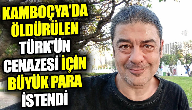 Kamboçya'da öldürülen Türk'ün cenazesi için büyük para istendi