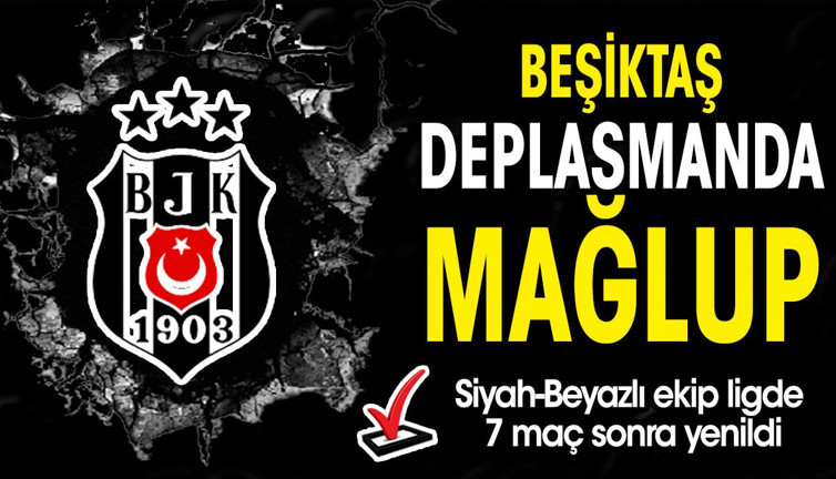 Beşiktaş deplasmanda yıkıldı. 7 maç sonra yenildiler