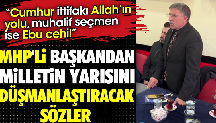 MHP'li başkandan milletin yarısını düşmanlaştıracak sözler 'Cumhur ittifakı Allah‘ın yolu, muhalif seçmen ise Ebu cehil'