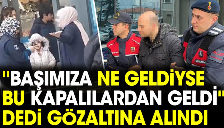 'Başımıza ne geldiyse bu kapalılardan geldi' dedi gözaltına alındı
