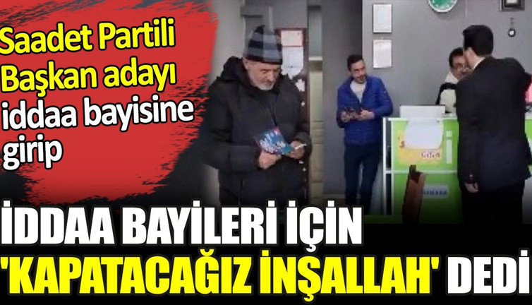 Saadet Partili Başkan adayı iddaa bayisine girip iddaa bayileri için 'Kapatacağız inşallah' dedi
