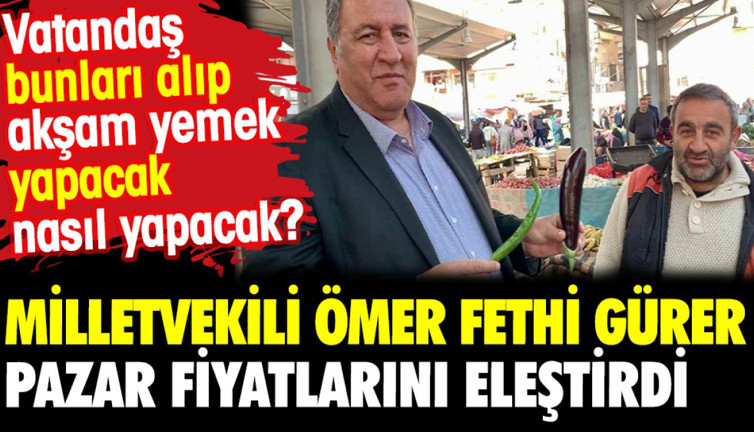 Niğde Milletvekili Ömer Fethi Gürer pazar fiyatlarını eleştirdi. Vatandaş bunları alıp akşam yemek yapacak nasıl yapacak?
