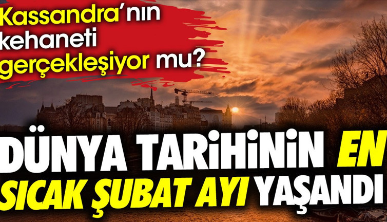 Dünya tarihinin en sıcak Şubat ayı yaşandı. Kassandra'nın kehaneti gerçekleşiyor mu ?