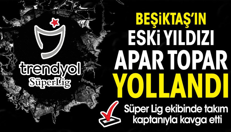 Beşiktaş'ın eski yıldızı Süper Lig ekibinden apar topar gönderildi. Takım kaptanıyla kavga etti