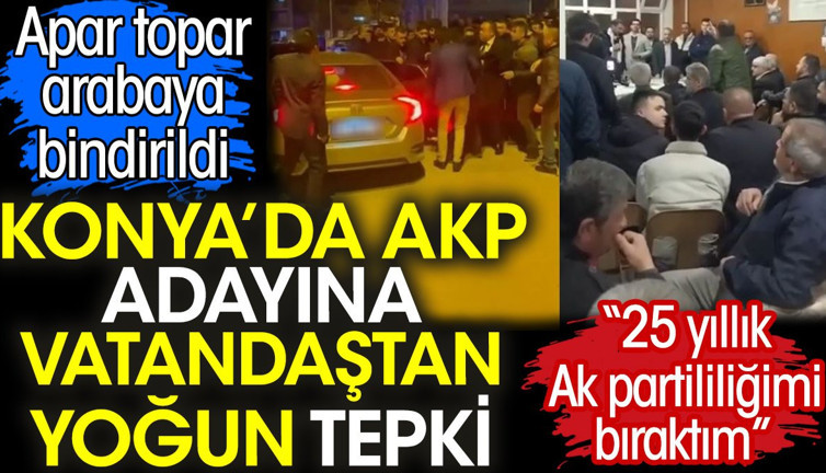 Konya’da AKP adayına vatandaştan yoğun tepki. Apar topar arabaya bindirildi. '25 yıllık ak partililiğimi bıraktım'