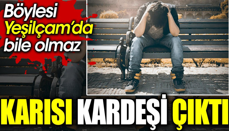 Karısı kardeşi çıktı. Böylesi Yeşilçam’da bile olmaz