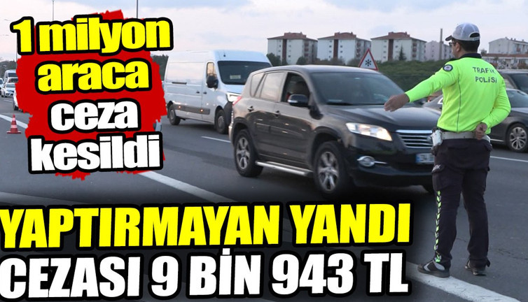 Yaptırmayan yandı cezası 9 bin 943 TL. 1 milyon araca ceza kesildi