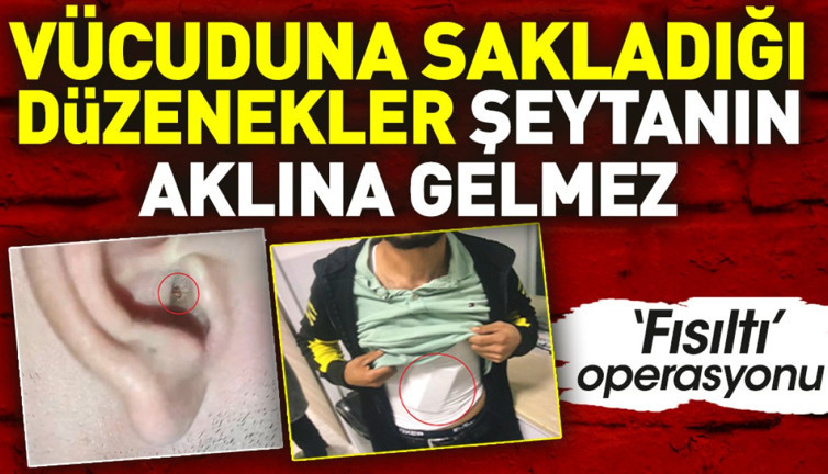 Vücuduna sakladığı düzenekler şeytanın aklına gelmez. ‘Fısıltı’ operasyonu