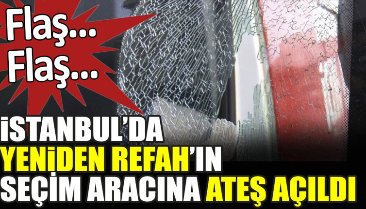 Flaş... Flaş... İstanbul'da Yeniden Refah'ın seçim aracına ateş açıldı