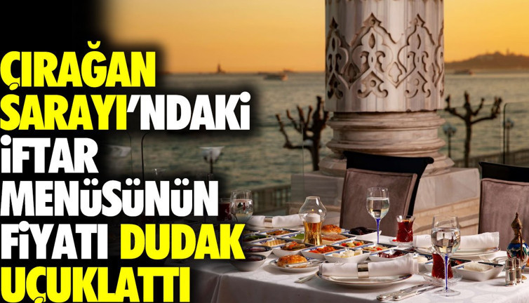 Çırağan Sarayı'ndaki iftar menüsünün fiyatı dudak uçuklattı