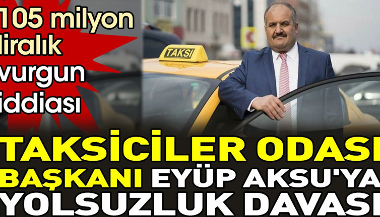 Taksiciler Odası Başkanı Eyüp Aksu'ya yolsuzluk davası.105 milyon liralık vurgun iddiası