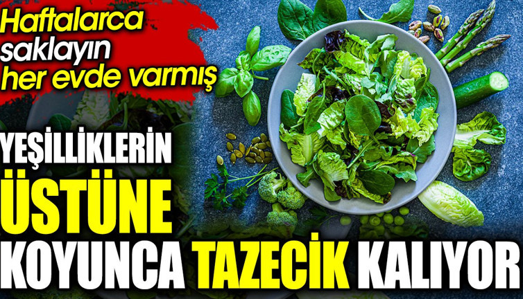 Yeşilliklerin üstüne koyunca tazecik kalıyor. Haftalarca saklayın her evde varmış