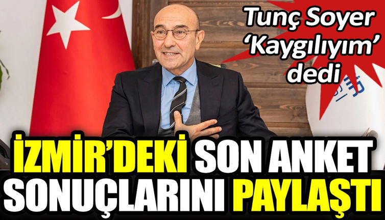 Tunç Soyer kaygılım dedi. İzmir'deki son anket sonuçlarını paylaştı