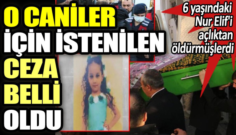 6 yaşındaki Nur Elif'i açlıktan öldürmüşlerdi. O caniler için istenen ceza belli oldu