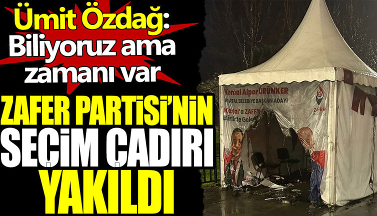 Zafer Partisi'nin seçim çadırı yakıldı. Ümit Özdağ: Biliyoruz ama zamanı var