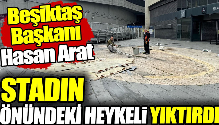 Beşiktaş Başkanı Hasan Arat stadın önündeki heykeli yıktırdı!
