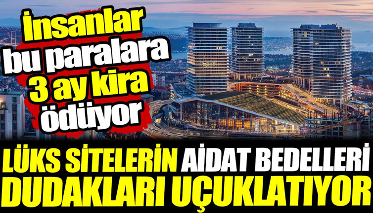 İstanbul'da lüks sitelerin aidat bedelleri dudakları uçuklatıyor! İnsanlar bu paralara 3 ay kira ödüyor