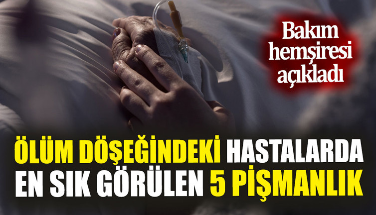 Ölüm döşeğindeki hastalarda en sık görülen 5 pişmanlık ‘Bakım hemşiresi açıkladı’