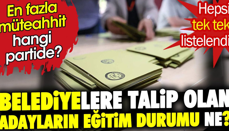 Belediyelere talip olan adayların eğitim durumu ne ? En fazla müteahhit hangi partide ? Hepsi tek tek listelendi