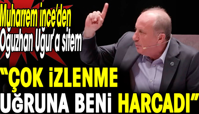 Muharrem İnce’den Oğuzhan Uğur’a sitem 'Beni harcadı'