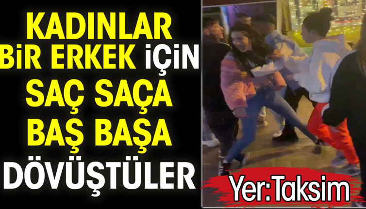 Taksim’de kadınlar bir erkek için saç saça baş başa dövüştüler