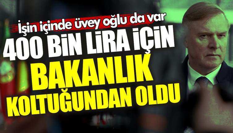 İşin içinde üvey oğlu da var! 400 bin lira için bakanlık koltuğundan oldu