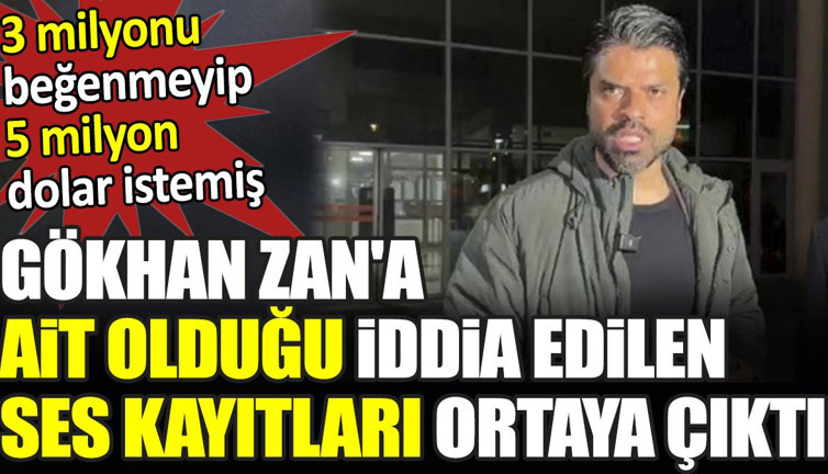 Gökhan Zan'a ait olduğu iddia edilen ses kayıtları ortaya çıktı. 3 milyonu beğenmeyip 5 milyon dolar istemiş
