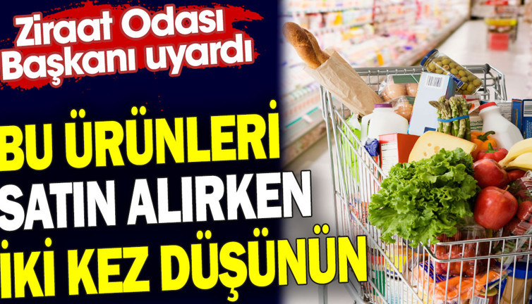 Bu ürünleri satın alırken iki kez düşünün. Ziraat Odası Başkanı uyardı