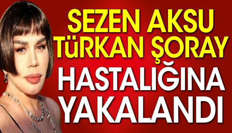 Sezen Aksu Türkan Şoray hastalığına yakalandı