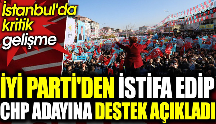 İYİ Parti'den istifa edip CHP adayına destek açıkladı. İstanbul'da kritik gelişme