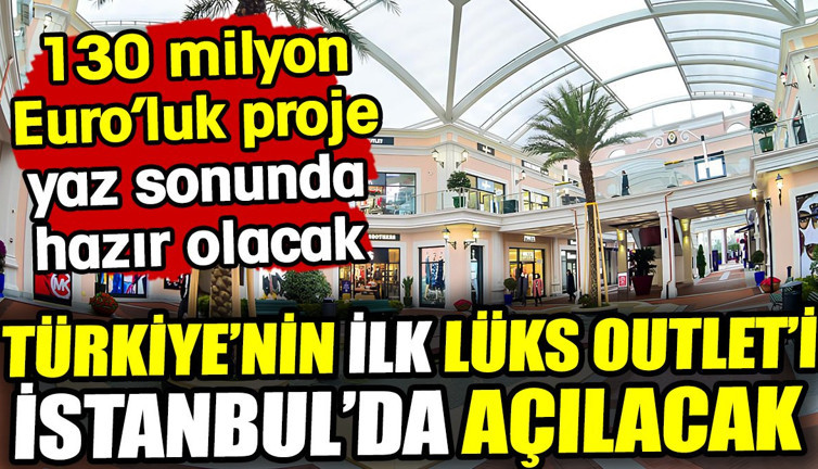 Türkiye'nin ilk lüks outlet'i İstanbul'da açılıyor! 130 milyon Euro’luk proje yaz sonunda hazır olacak