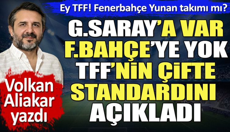 Galatasaray'a var Fenerbahçe'ye yok. Eyy TFF Fenerbahçe Yunan takımı mı? Volkan Aliakar yazdı
