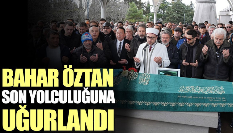 Bahar Öztan, son yolculuğuna uğurlandı