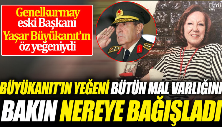 Büyükanıt'ın yeğeni bütün mal varlığını bakın nereye bağışladı 'Genelkurmay eski Başkanı Yaşar Büyükanıt'ın öz yeğeniydi'