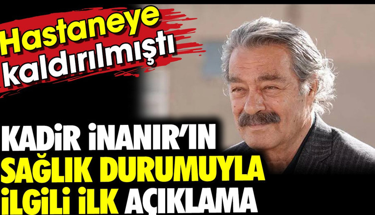 Kadir İnanır'ın sağlık durumuyla ilgili ilk açıklama. Hastaneye kaldırılmıştı