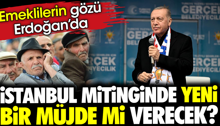 Emeklilerin gözü Erdoğan’da. İstanbul mitinginde yeni bir müjde mi verecek?