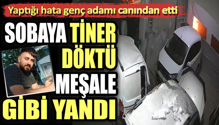 Yaptığı hata genç adamı canından etti. Sobaya tiner döktü meşale gibi yandı